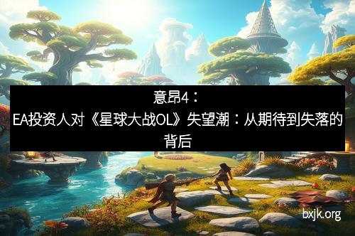 意昂4：EA投资人对《星球大战OL》失望潮：从期待到失落的背后