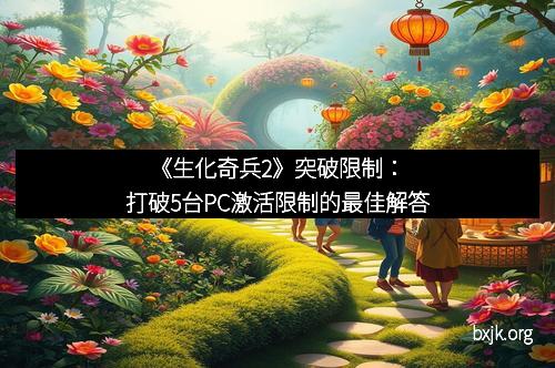 《生化奇兵2》突破限制：打破5台PC激活限制的最佳解答